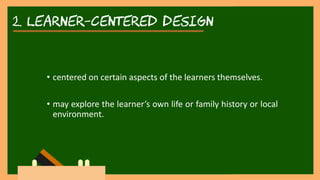 2. learner-centered DESIGN
• centered on certain aspects of the learners themselves.
• may explore the learner’s own life or family history or local
environment.
 