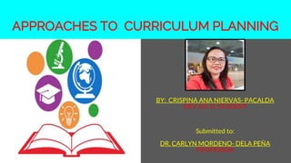 APPROACHES TO CURRICULUM PLANNING
B
BY: CRISPINA ANA NIERVAS- PACALDA
DEV. ED. D. STUDENT
Submitted to:
DR. CARLYN MORDENO- DELA PEÑA
PROFESSOR
 