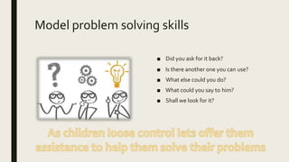 Model problem solving skills
■ Did you ask for it back?
■ Is there another one you can use?
■ What else could you do?
■ What could you say to him?
■ Shall we look for it?
 