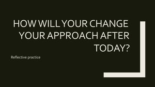 HOWWILLYOURCHANGE
YOURAPPROACHAFTER
TODAY?
Reflective practice
 