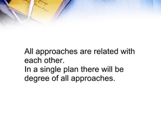 All approaches are related with each other. In a single plan there will be degree of all approaches. 