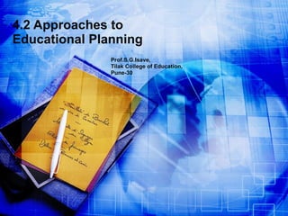 4.2 Approaches to Educational Planning Prof.S.G.Isave, Tilak College of Education, Pune-30 