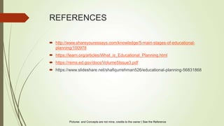 REFERENCES
 http://www.shareyouressays.com/knowledge/5-main-stages-of-educational-
planning/100978
 https://learn.org/articles/What_is_Educational_Planning.html
 https://rems.ed.gov/docs/Volume5Issue3.pdf
 https://www.slideshare.net/shafiqurrehman526/educational-planning-56831868
Pictures and Concepts are not mine, credits to the owner | See the Reference
 
