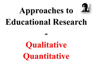 Approaches to
Educational Research
-
Qualitative
Quantitative
 