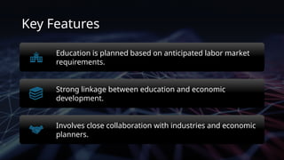 Key Features
Education is planned based on anticipated labor market
requirements.
Strong linkage between education and economic
development.
Involves close collaboration with industries and economic
planners.
 