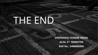 THE END
DEEPANSHU KUMAR YADAV
M.Ed. 3rd
SEMESTER
Roll No.: 2406600305
 