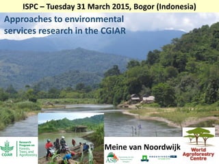Approaches to environmental
services research in the CGIAR
Meine van Noordwijk
ISPC – Tuesday 31 March 2015, Bogor (Indonesia)
 