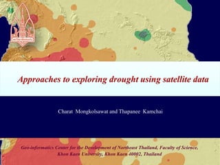 Approaches to exploring drought using satellite data Charat  Mongkolsawat and Thapanee  Kamchai Geo-informatics Center for the Development of Northeast Thailand, Faculty of Science, Khon Kaen University, Khon Kaen 40002, Thailand 