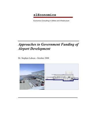 slEconomics
                Economics Consulting in Utilities and Infrastructure




_________________________________
Approaches to Government Funding of
Airport Development

Dr. Stephen Labson - October 2008




________________________________
 