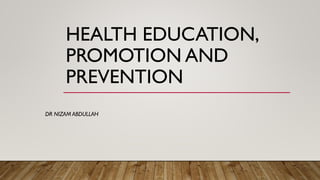 HEALTH EDUCATION,
PROMOTION AND
PREVENTION
DR NIZAM ABDULLAH
 