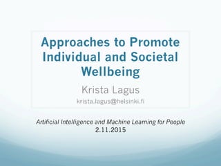 Approaches to Promote
Individual and Societal
Wellbeing
Krista Lagus
krista.lagus@helsinki.fi
Artificial Intelligence and Machine Learning for People
2.11.2015
 