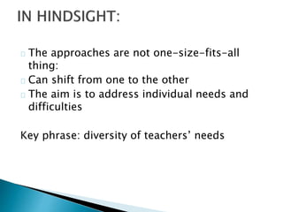 The approaches are not one-size-fits-all
thing:
Can shift from one to the other
The aim is to address individual needs and
difficulties
Key phrase: diversity of teachers’ needs