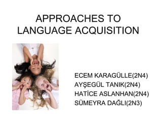 APPROACHES TO
LANGUAGE ACQUISITION
ECEM KARAGÜLLE(2N4)
AYŞEGÜL TANIK(2N4)
HATİCE ASLANHAN(2N4)
SÜMEYRA DAĞLI(2N3)
 