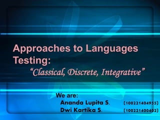 Approaches to Languages
Testing:
“Classical, Discrete, Integrative”
We are:
Ananda Lupita S. (100221404955)
Dwi Kartika S. (100221400402)
 