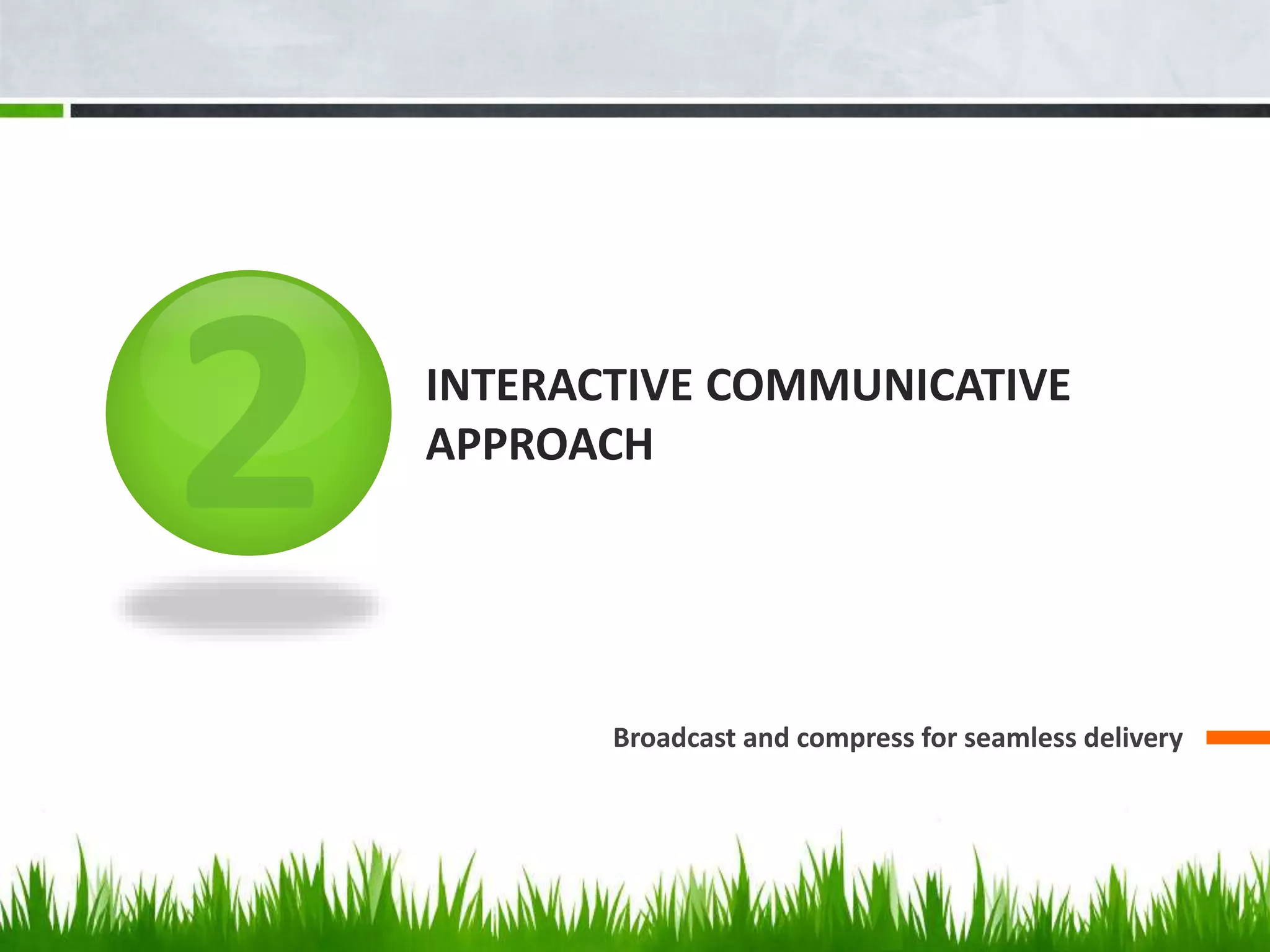 INTERACTIVE COMMUNICATIVE
APPROACH
Broadcast and compress for seamless delivery
 