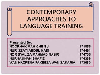 CONTEMPORARY
APPROACHES TO
LANGUAGE TRAINING
Presented By:
NOORHAKIMAH CHE SU 171856
NUR IZZATI ABDUL HADI 174491
NOR SYALIZA MAHMAD NASIR 174706
NURNAJIHAH SHAFIE 174389
WAN HAZRENA FAKEEZA WAN ZAKARIA 173669
 