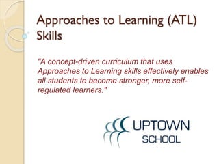 Approaches to Learning (ATL)
Skills
"A concept-driven curriculum that uses
Approaches to Learning skills effectively enables
all students to become stronger, more self-
regulated learners."
 