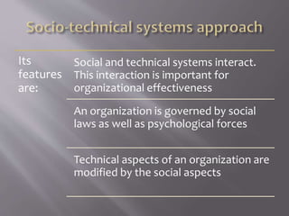 Its
features
are:
Social and technical systems interact.
This interaction is important for
organizational effectiveness
An organization is governed by social
laws as well as psychological forces
Technical aspects of an organization are
modified by the social aspects
 