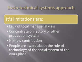 It’s limitations are:
•Lack of total managerial view
•Concentrate on factory or other
production system
•No new contribution
•People are aware about the role of
technology of the social system of the
work place.
 