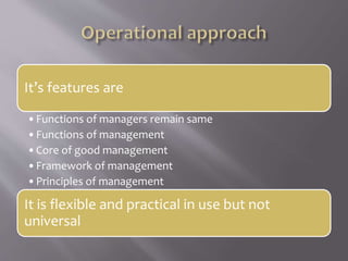 It’s features are
•Functions of managers remain same
•Functions of management
•Core of good management
•Framework of management
•Principles of management
It is flexible and practical in use but not
universal
 