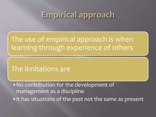 The use of empirical approach is when
learning through experience of others
The limitations are
•No contribution for the development of
management as a discipline
•It has situations of the past not the same as present
 