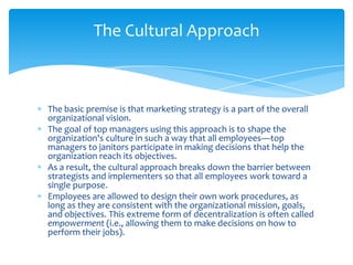 The Cultural Approach



The basic premise is that marketing strategy is a part of the overall
organizational vision.
The ...