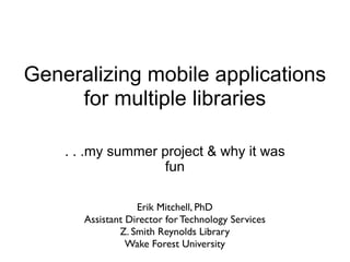 Generalizing mobile applications
     for multiple libraries

    . . .my summer project & why it was
                   fun

                   Erik Mitchell, PhD
       Assistant Director for Technology Services
               Z. Smith Reynolds Library
                 Wake Forest University
 