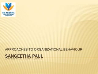 SANGEETHA PAUL
APPROACHES TO ORGANIZATIONAL BEHAVIOUR
 