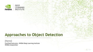 1
[Name]
Approaches to Object Detection
Certified Instructor, NVIDIA Deep Learning Institute
NVIDIA Corporation
 