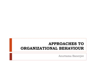 APPROACHES TO
ORGANIZATIONAL BEHAVIOUR
Anuttama Banerjee
 