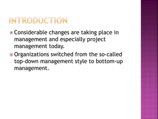  Considerable changes are taking place in
management and especially project
management today.
 Organizations switched from the so-called
top-down management style to bottom-up
management.
 