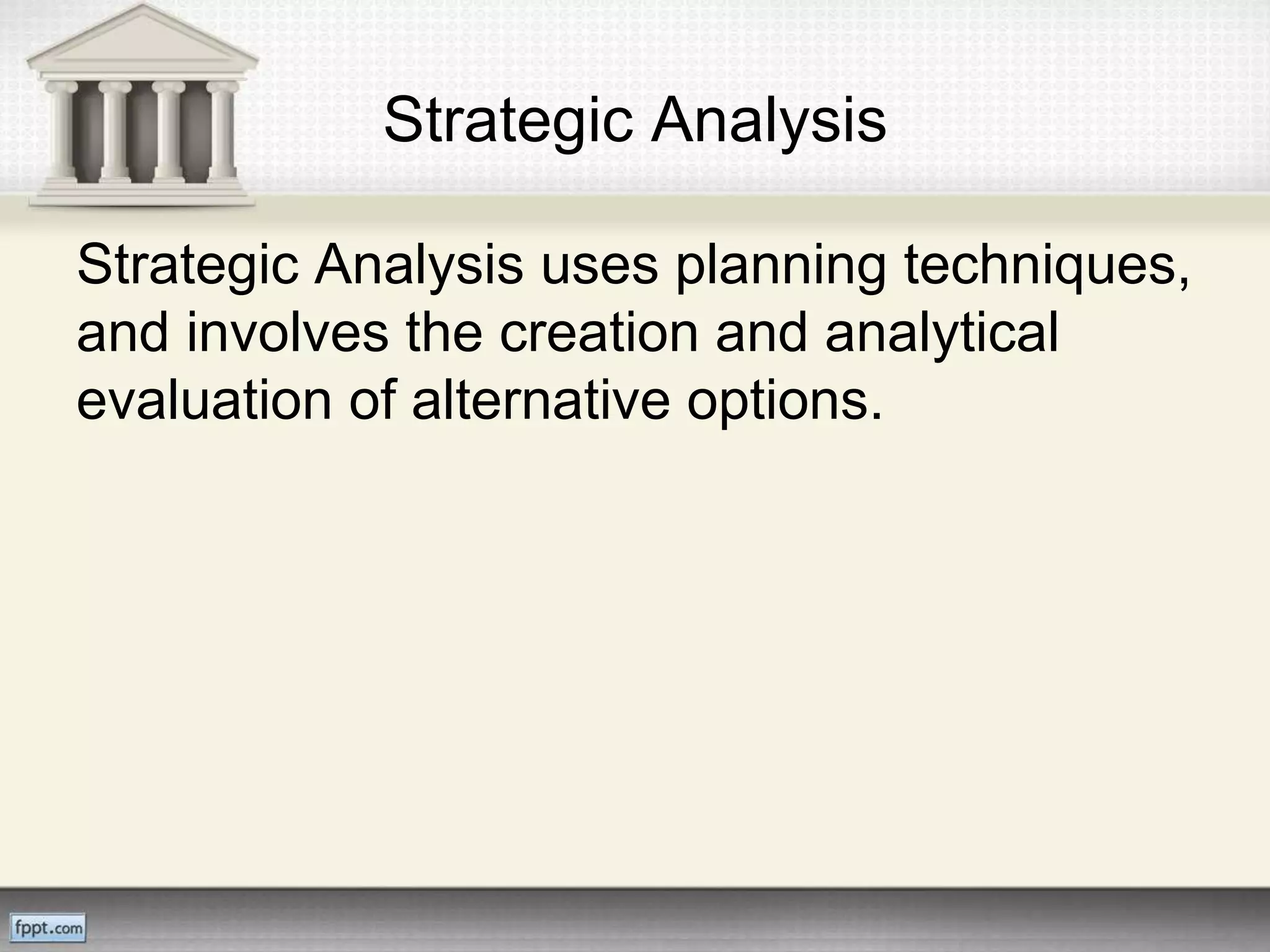 Strategic Analysis
Strategic Analysis uses planning techniques,
and involves the creation and analytical
evaluation of alternative options.
 