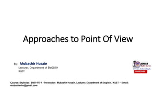 Approaches to Point Of View
Course: Stylistics ENG-477-1 - Instructor: Mubashir Husain. Lecturer. Department of English , KUST -- Email:
mubasherhu@gmail.com
By: Mubashir Husain
Lecturer. Department of ENGLISH
KUST
 