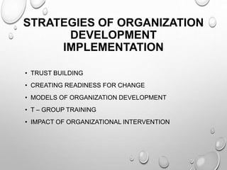 STRATEGIES OF ORGANIZATION
DEVELOPMENT
IMPLEMENTATION
• TRUST BUILDING
• CREATING READINESS FOR CHANGE
• MODELS OF ORGANIZATION DEVELOPMENT
• T – GROUP TRAINING
• IMPACT OF ORGANIZATIONAL INTERVENTION
 