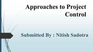 Approaches to Project
Control
Submitted By : Nitish Sadotra
 