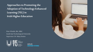 Approachesto Promoting the
Adoption of Technology Enhanced
Learning (TEL) in
IrishHigher Education
Peter Windle, BSc, MEd
South East Technological University
Supervisor: Dr. Mary Fenton
 