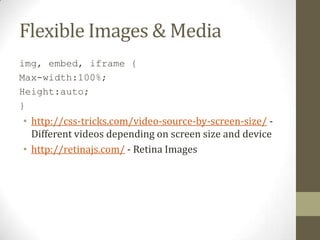 Flexible Images & Media
img, embed, iframe {
Max-width:100%;
Height:auto;
}
• http://css-tricks.com/video-source-by-screen-size/ -
  Different videos depending on screen size and device
• http://retinajs.com/ - Retina Images
 