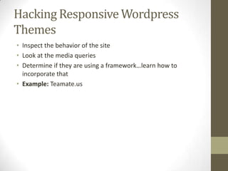 Hacking Responsive Wordpress
Themes
• Inspect the behavior of the site
• Look at the media queries
• Determine if they are using a framework…learn how to
  incorporate that
• Example: Teamate.us
 