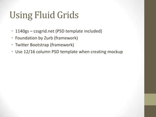 Using Fluid Grids
•   1140gs – cssgrid.net (PSD template included)
•   Foundation by Zurb (framework)
•   Twitter Bootstrap (framework)
•   Use 12/16 column PSD template when creating mockup
 