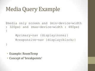 Media Query Example

@media only screen and (min-device-width
: 320px) and (max-device-width : 480px)
{
     #primary-nav {display:none;}
     #responsive-nav {display:block;}
}

• Example: RoomTemp
• Concept of ‘breakpoints’
 