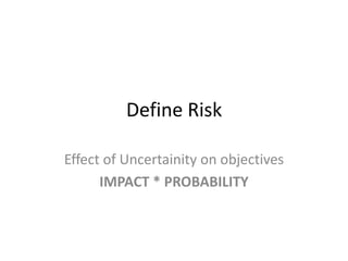Define Risk
Effect of Uncertainity on objectives
IMPACT * PROBABILITY
 