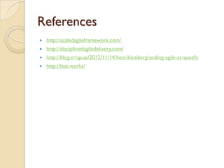 References
 http://scaledagileframework.com/
 http://disciplinedagiledelivery.com/
 http://blog.crisp.se/2012/11/14/henrikkniberg/scaling-agile-at-spotify
 http://less.works/
 
