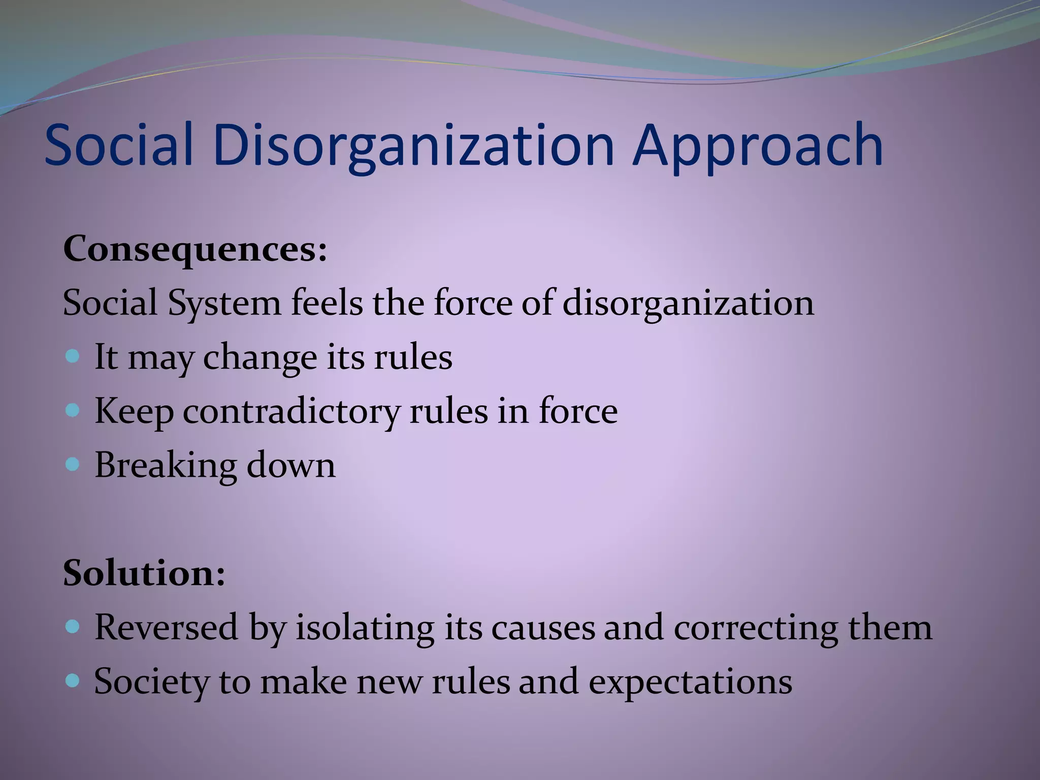 Social Disorganization Approach
Consequences:
Social System feels the force of disorganization
 It may change its rules
 Keep contradictory rules in force
 Breaking down
Solution:
 Reversed by isolating its causes and correcting them
 Society to make new rules and expectations
 