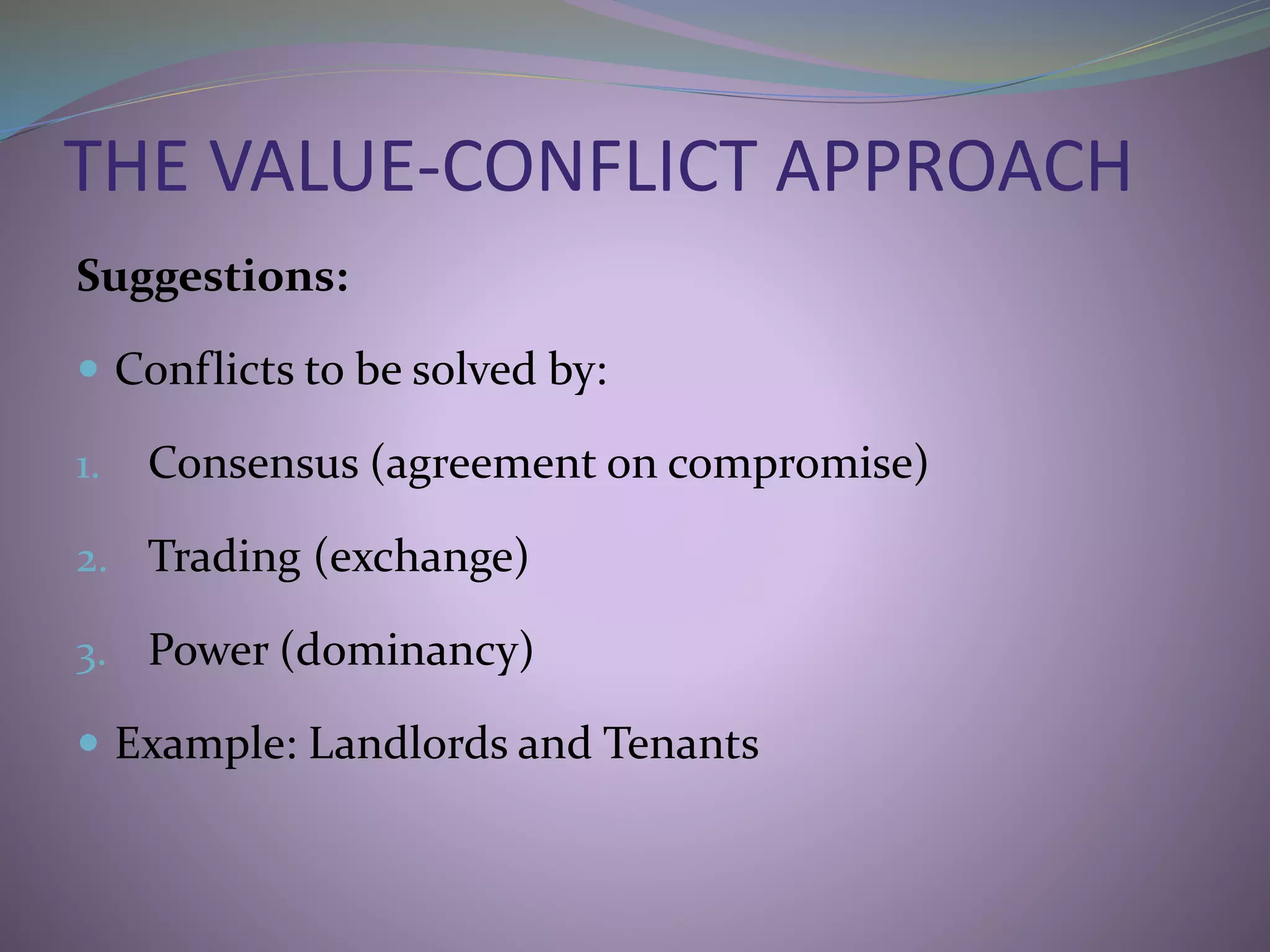 THE VALUE-CONFLICT APPROACH
Suggestions:
 Conflicts to be solved by:
1. Consensus (agreement on compromise)
2. Trading (exchange)
3. Power (dominancy)
 Example: Landlords and Tenants
 