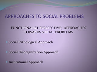 APPROACHES TO SOCIAL PROBLEMS
FUNCTIONALIST PERSPECTIVE; APPROACHES
TOWARDS SOCIAL PROBLEMS
 Social Pathological Approach
 Social Disorganization Approach
 Institutional Approach
 