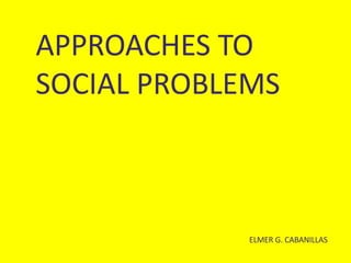 APPROACHES TO
SOCIAL PROBLEMS
ELMER G. CABANILLAS
 