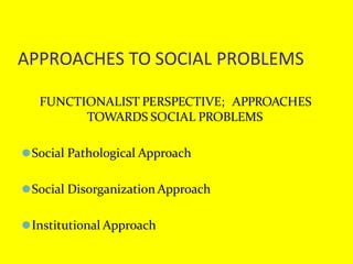 APPROACHES TO SOCIAL PROBLEMS
FUNCTIONALIST PERSPECTIVE; APPROACHES
TOWARDS SOCIAL PROBLEMS
⚫Social Pathological Approach
⚫Social Disorganization Approach
⚫Institutional Approach
 