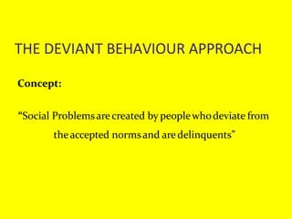 THE DEVIANT BEHAVIOUR APPROACH
Concept:
“Social Problemsarecreated by peoplewhodeviate from
theaccepted normsand aredelinquents”
 