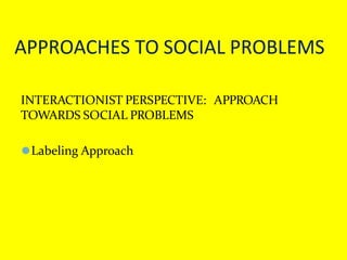 APPROACHES TO SOCIAL PROBLEMS
INTERACTIONIST PERSPECTIVE: APPROACH
TOWARDS SOCIAL PROBLEMS
⚫Labeling Approach
 