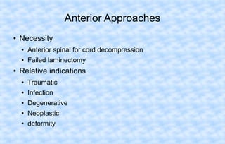 Anterior Approaches
●

Necessity
●
●

●

Anterior spinal for cord decompression
Failed laminectomy

Relative indications
●

Traumatic

●

Infection

●

Degenerative

●

Neoplastic

●

deformity

 